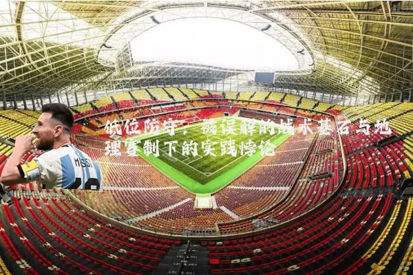 低位防守:被误解的战术基石与地理赛制下的实践悖论
