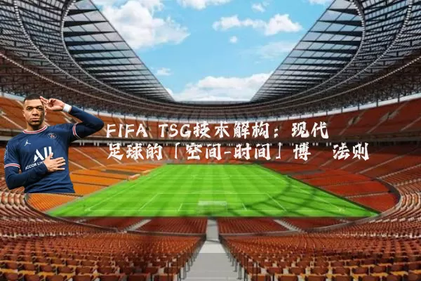 FIFA TSG技术解构:现代足球的「空间-时间」博弈法则