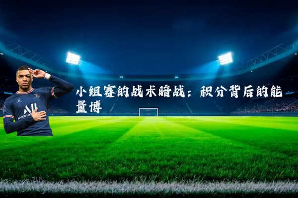 小组赛的战术暗战:积分背后的能量博弈