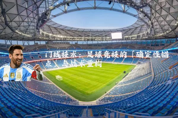 门线技术：足球竞技的「确定性锚点」与战术重构
