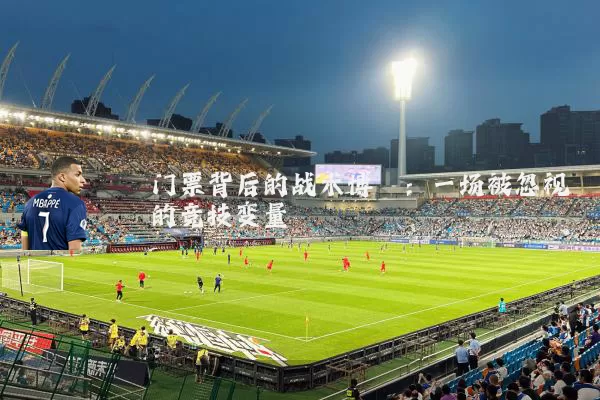 门票背后的战术博弈:一场被忽视的竞技变量