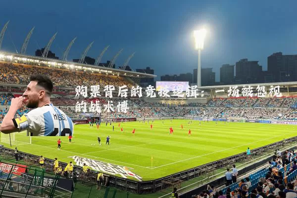 购票背后的竞技逻辑：一场被忽视的战术博弈