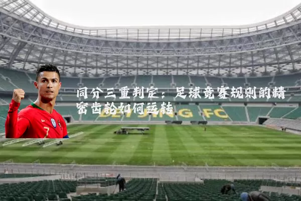 同分三重判定:足球竞赛规则的精密齿轮如何运转