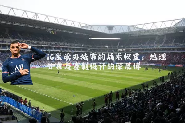 16座承办城市的战术权重：地理分布与赛制设计的深层博弈